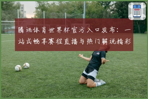 腾讯体育世界杯官方入口发布：一站式畅享赛程直播与热门解说精彩瞬间