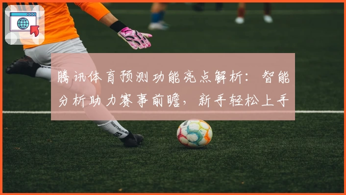 腾讯体育预测功能亮点解析：智能分析助力赛事前瞻，新手轻松上手攻略