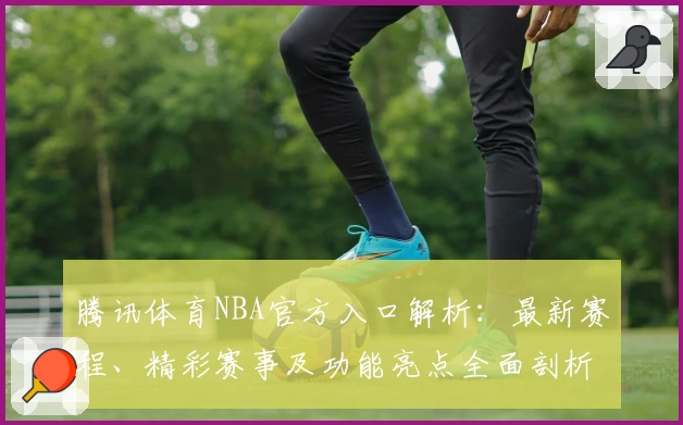 腾讯体育NBA官方入口解析：最新赛程、精彩赛事及功能亮点全面剖析