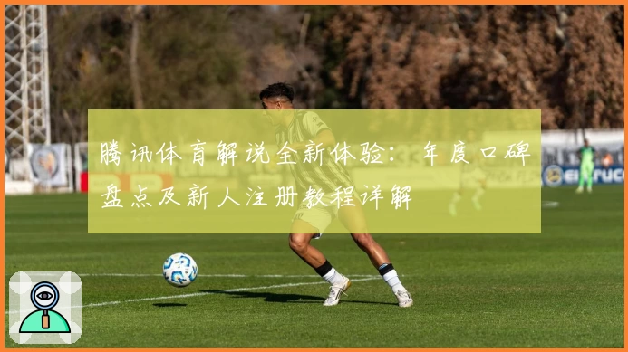 腾讯体育解说全新体验：年度口碑盘点及新人注册教程详解