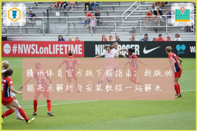 腾讯体育官方版下载指南：新版功能亮点解析与安装教程一站解决