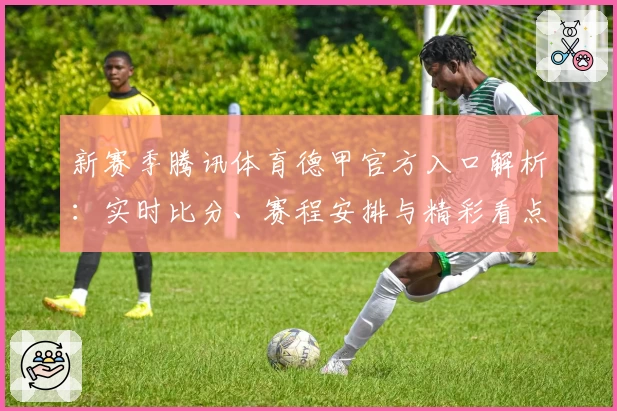 新赛季腾讯体育德甲官方入口解析：实时比分、赛程安排与精彩看点一网打尽