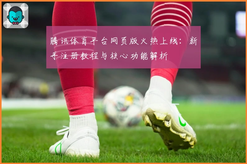 腾讯体育平台网页版火热上线：新手注册教程与核心功能解析