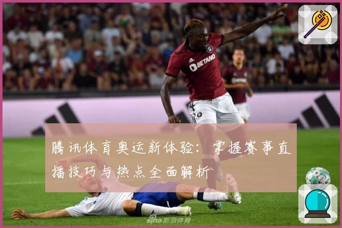 腾讯体育奥运新体验：掌握赛事直播技巧与热点全面解析