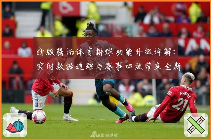 新版腾讯体育排球功能升级详解：实时数据追踪与赛事回放带来全新观赛体验