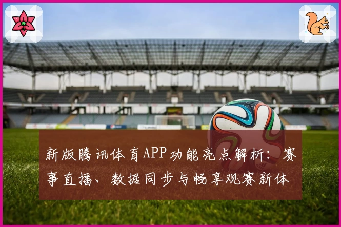 新版腾讯体育APP功能亮点解析：赛事直播、数据同步与畅享观赛新体验