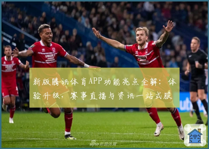 新版腾讯体育APP功能亮点全解:体验升级,赛事直播与资讯一站式服务