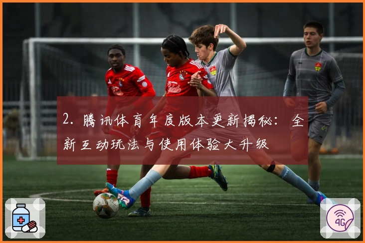 2. 腾讯体育年度版本更新揭秘：全新互动玩法与使用体验大升级
