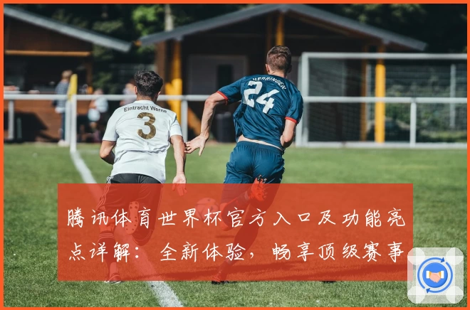 腾讯体育世界杯官方入口及功能亮点详解：全新体验，畅享顶级赛事盛宴