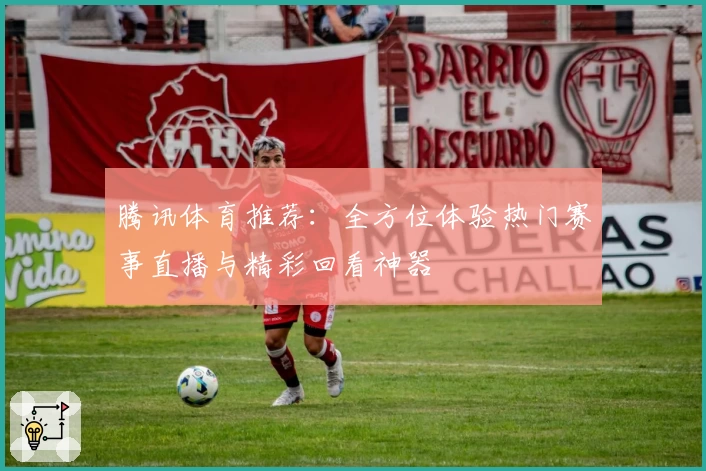 腾讯体育推荐：全方位体验热门赛事直播与精彩回看神器