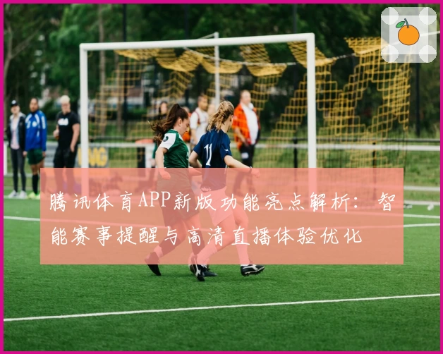 腾讯体育APP新版功能亮点解析：智能赛事提醒与高清直播体验优化