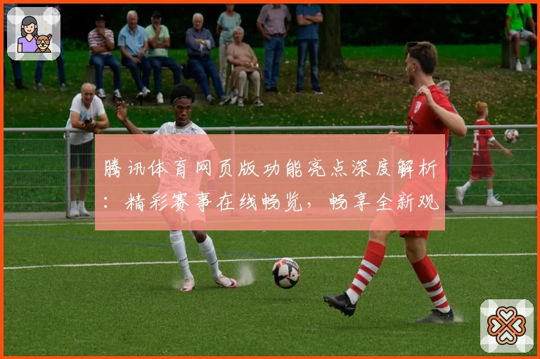 腾讯体育网页版功能亮点深度解析：精彩赛事在线畅览，畅享全新观赛体验