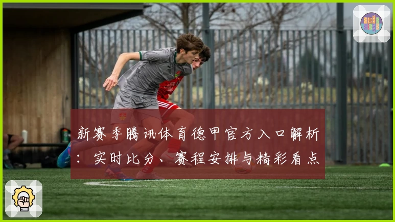 新赛季腾讯体育德甲官方入口解析：实时比分、赛程安排与精彩看点一网打尽