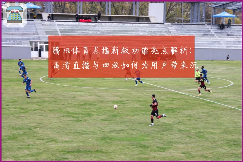 腾讯体育点播新版功能亮点解析：高清直播与回放如何为用户带来沉浸式观赛体验