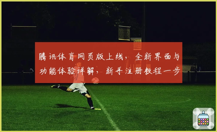 腾讯体育网页版上线，全新界面与功能体验详解，新手注册教程一步到位