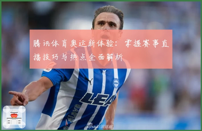 腾讯体育奥运新体验：掌握赛事直播技巧与热点全面解析