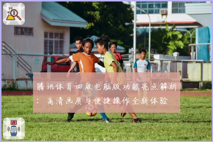 腾讯体育回放电脑版功能亮点解析：高清画质与便捷操作全新体验