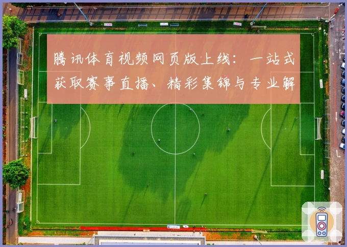 腾讯体育视频网页版上线：一站式获取赛事直播、精彩集锦与专业解说