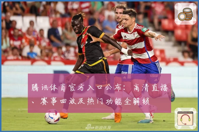 腾讯体育官方入口公布：高清直播、赛事回放及热门功能全解锁