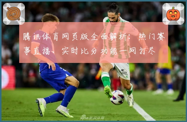 腾讯体育网页版全面解析：热门赛事直播、实时比分功能一网打尽