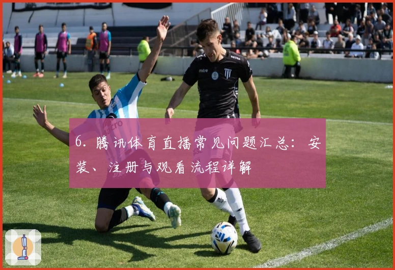 6. 腾讯体育直播常见问题汇总：安装、注册与观看流程详解