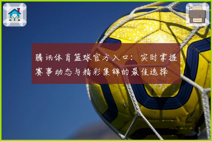 腾讯体育篮球官方入口：实时掌握赛事动态与精彩集锦的最佳选择