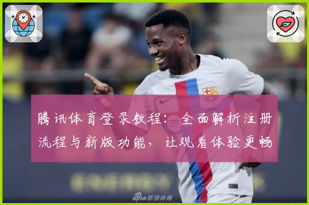 腾讯体育登录教程：全面解析注册流程与新版功能，让观看体验更畅快无忧
