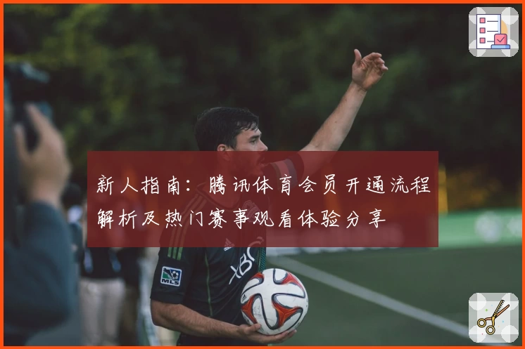 新人指南：腾讯体育会员开通流程解析及热门赛事观看体验分享
