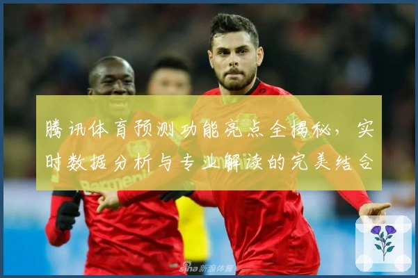 腾讯体育预测功能亮点全揭秘，实时数据分析与专业解读的完美结合