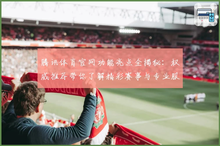 腾讯体育官网功能亮点全揭秘：权威推荐带你了解精彩赛事与专业服务