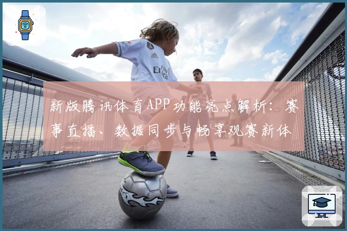 新版腾讯体育APP功能亮点解析：赛事直播、数据同步与畅享观赛新体验