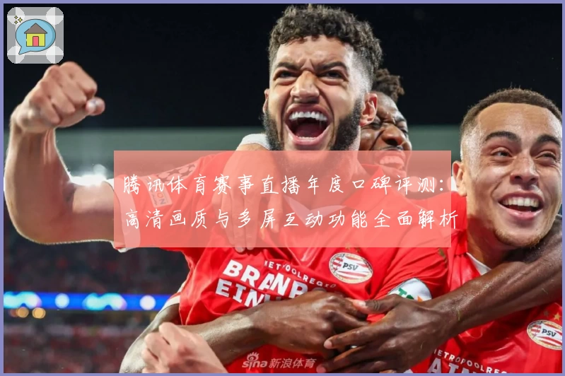 腾讯体育赛事直播年度口碑评测：高清画质与多屏互动功能全面解析