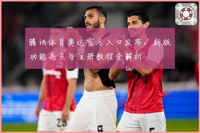 腾讯体育奥运官方入口发布，新版功能亮点与注册教程全解析