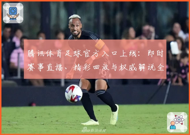 腾讯体育足球官方入口上线：即时赛事直播、精彩回放与权威解说全新体验